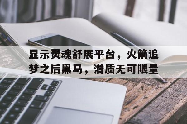 关于显示灵魂舒展平台，火箭追梦之后黑马，潜质无可限量的信息